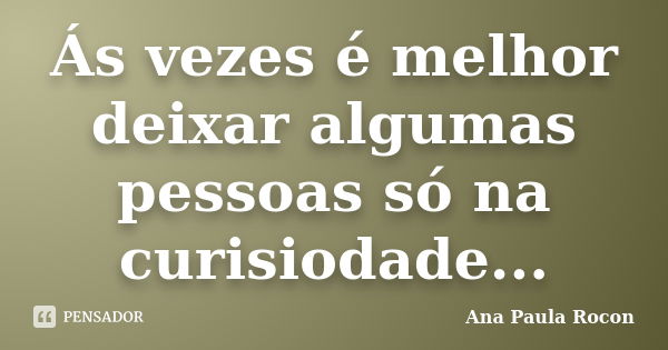 Ás vezes é melhor deixar algumas pessoas só na curisiodade...... Frase de Ana Paula Rocon.