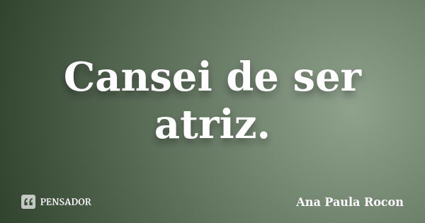 Cansei de ser atriz.... Frase de Ana Paula Rocon.