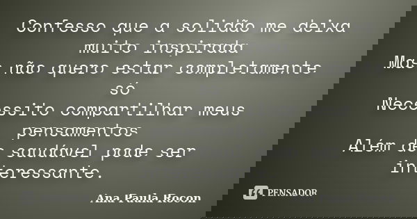 Confesso que a solidão me deixa muito inspirada Mas não quero estar completamente só Necessito compartilhar meus pensamentos Além de saudável pode ser interessa... Frase de Ana Paula Rocon.