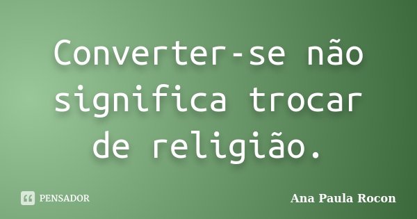 Converter-se não significa trocar de religião.... Frase de Ana Paula Rocon.
