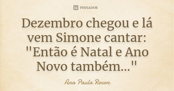 Dezembro chegou e lá vem Simone cantar:... Ana Paula Rocon - Pensador