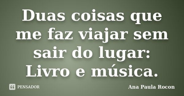 Duas coisas que me faz viajar sem sair do lugar: Livro e música.... Frase de Ana Paula Rocon.