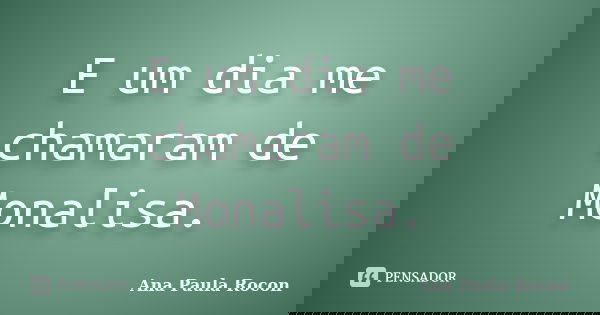 E um dia me chamaram de Monalisa.... Frase de Ana Paula Rocon.