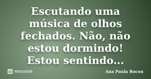 Escutando uma música de olhos fechados. Não, não estou dormindo! Estou sentindo...... Frase de Ana Paula Rocon.