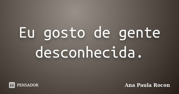 Eu gosto de gente desconhecida.... Frase de Ana Paula Rocon.