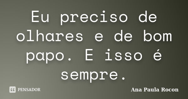 Eu preciso de olhares e de bom papo. E isso é sempre.... Frase de Ana Paula Rocon.