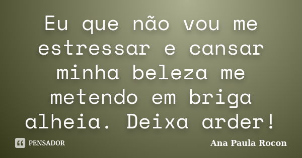 Eu que não vou me estressar e cansar minha beleza me metendo em briga alheia. Deixa arder!... Frase de Ana Paula Rocon.