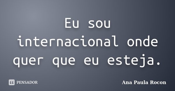 Eu sou internacional onde quer que eu esteja.... Frase de Ana Paula Rocon.