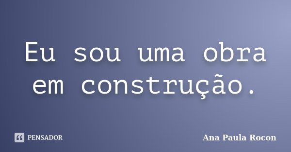 Eu sou uma obra em construção.... Frase de Ana Paula Rocon.