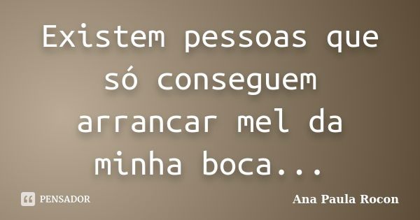 Existem pessoas que só conseguem arrancar mel da minha boca...... Frase de Ana Paula Rocon.