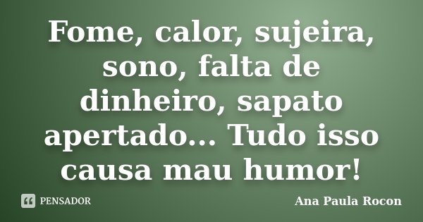 Fome, calor, sujeira, sono, falta de dinheiro, sapato apertado... Tudo isso causa mau humor!... Frase de Ana Paula Rocon.