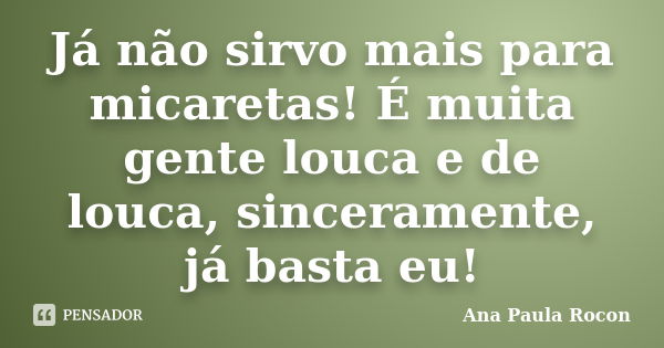 Já não sirvo mais para micaretas! É muita gente louca e de louca, sinceramente, já basta eu!... Frase de Ana Paula Rocon.