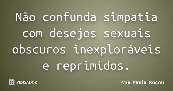 Não confunda simpatia com desejos sexuais obscuros inexploráveis e reprimidos.... Frase de Ana Paula Rocon.