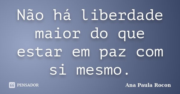 Não há liberdade maior do que estar em paz com si mesmo.... Frase de Ana Paula Rocon.
