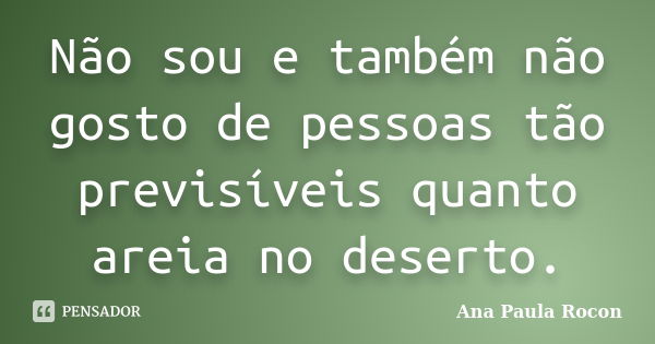 Não sou e também não gosto de pessoas tão previsíveis quanto areia no deserto.... Frase de Ana Paula Rocon.