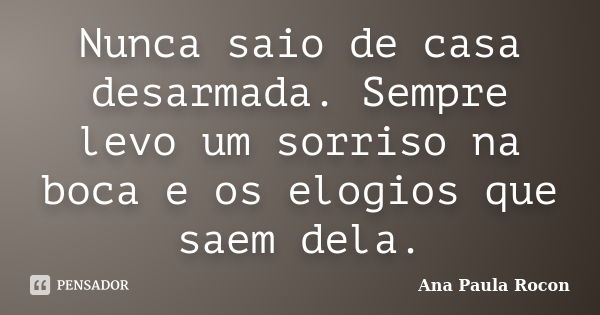 Nunca saio de casa desarmada. Sempre levo um sorriso na boca e os elogios que saem dela.... Frase de Ana Paula Rocon.