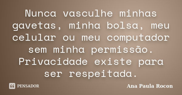 Nunca vasculhe minhas gavetas, minha bolsa, meu celular ou meu computador sem minha permissão. Privacidade existe para ser respeitada.... Frase de Ana Paula Rocon.