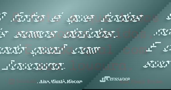 O fato é que todos nós somos doidos. E cada qual com sua loucura.... Frase de Ana Paula Rocon.