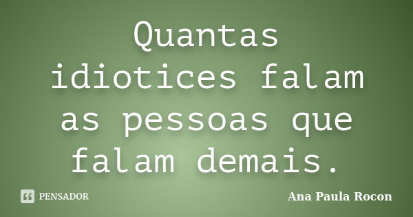 Quantas idiotices falam as pessoas que falam demais.... Frase de Ana Paula Rocon.