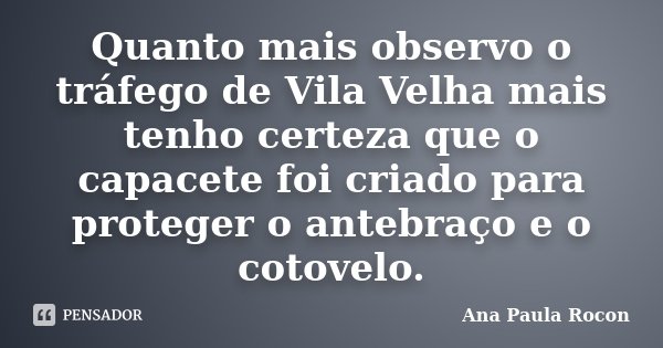 Quanto mais observo o tráfego de Vila Velha mais tenho certeza que o capacete foi criado para proteger o antebraço e o cotovelo.... Frase de Ana Paula Rocon.