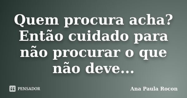 Quem procura acha? Então cuidado para não procurar o que não deve...... Frase de Ana Paula Rocon.