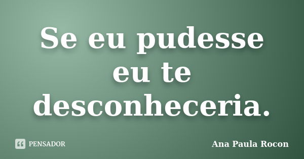 Se eu pudesse eu te desconheceria.... Frase de Ana Paula Rocon.