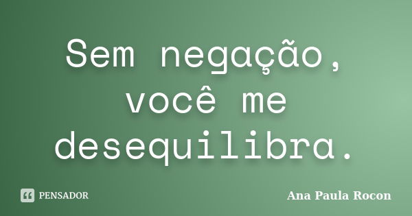 Sem negação, você me desequilibra.... Frase de Ana Paula Rocon.