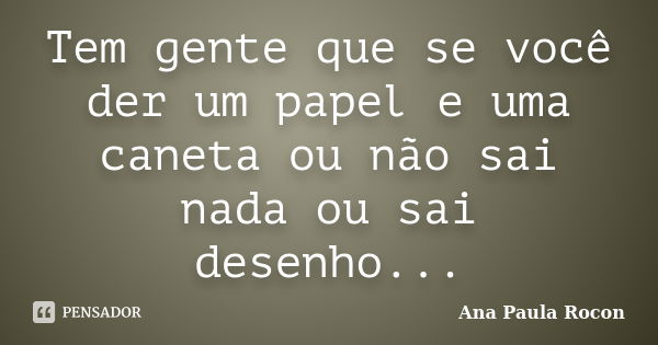 Tem gente que se você der um papel e uma caneta ou não sai nada ou sai desenho...... Frase de Ana Paula Rocon.