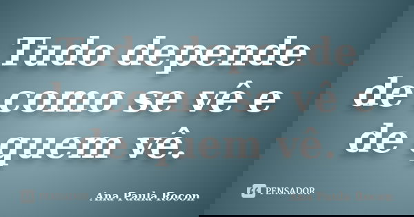 Tudo depende de como se vê e de quem vê.... Frase de Ana Paula Rocon.