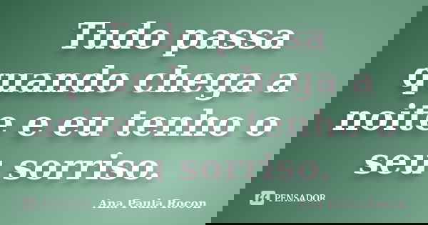 Tudo passa quando chega a noite e eu tenho o seu sorriso.... Frase de Ana Paula Rocon.