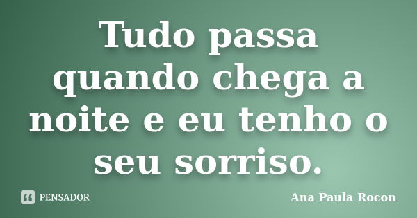 Tudo passa quando chega a noite e eu tenho o seu sorriso.... Frase de Ana Paula Rocon.