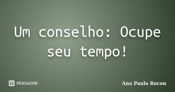 Um conselho: Ocupe seu tempo!... Frase de Ana Paula Rocon.