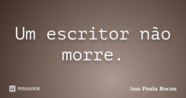 Um escritor não morre.... Frase de Ana Paula Rocon.