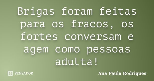 Brigas foram feitas para os fracos, os fortes conversam e agem como pessoas adulta!... Frase de Ana Paula Rodrigues.