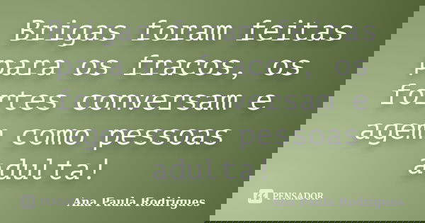 Brigas foram feitas para os fracos, os fortes conversam e agem como pessoas adulta!... Frase de Ana Paula Rodrigues.