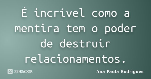 É incrível como a mentira tem o poder de destruir relacionamentos.... Frase de Ana Paula Rodrigues.