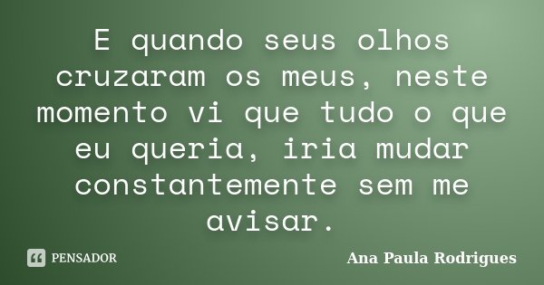 E quando seus olhos cruzaram os meus, neste momento vi que tudo o que eu queria, iria mudar constantemente sem me avisar.... Frase de Ana Paula Rodrigues.
