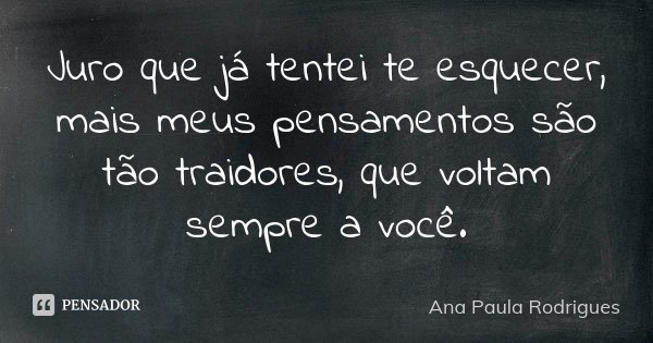 Juro que já tentei te esquecer, mais meus pensamentos são tão traidores, que voltam sempre a você.... Frase de Ana Paula Rodrigues.