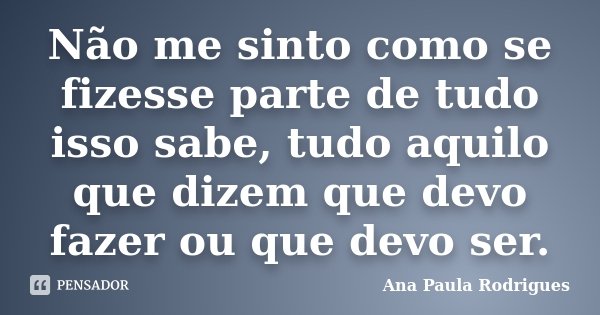 Não me sinto como se fizesse parte de tudo isso sabe, tudo aquilo que dizem que devo fazer ou que devo ser.... Frase de Ana Paula Rodrigues.