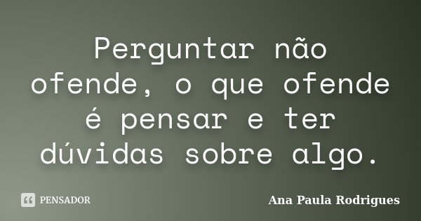 Perguntar não ofende, o que ofende é pensar e ter dúvidas sobre algo.... Frase de Ana Paula Rodrigues.