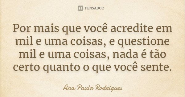 Por mais que você acredite em mil e uma coisas, e questione mil e uma coisas, nada é tão certo quanto o que você sente.... Frase de Ana Paula Rodrigues.