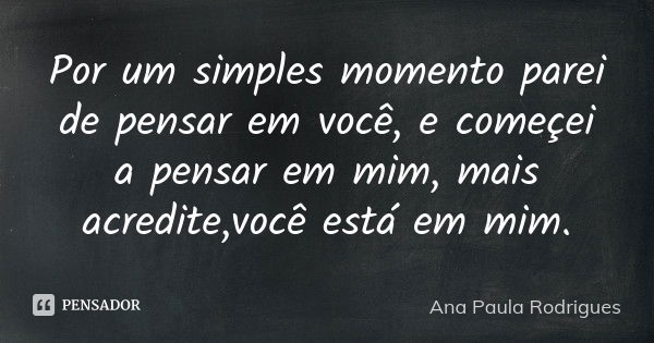 Por um simples momento parei de pensar em você, e começei a pensar em mim, mais acredite,você está em mim.... Frase de Ana Paula Rodrigues.