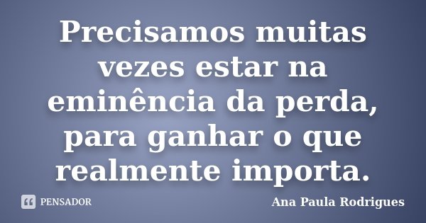 Precisamos muitas vezes estar na eminência da perda, para ganhar o que realmente importa.... Frase de Ana Paula Rodrigues.