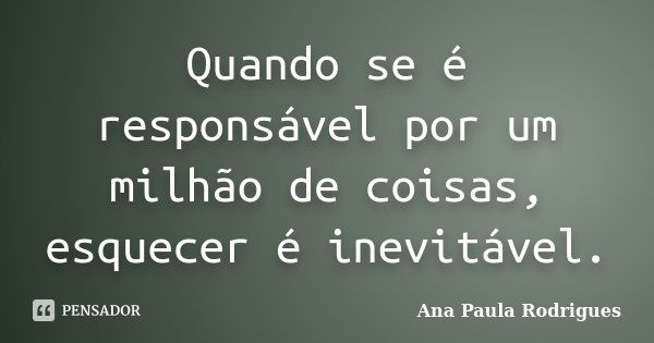 Quando se é responsável por um milhão de coisas, esquecer é inevitável.... Frase de Ana Paula Rodrigues.