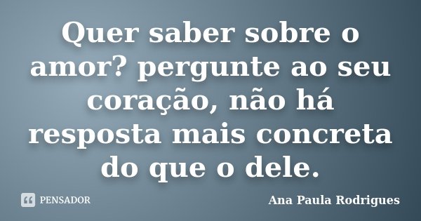 Quer saber sobre o amor? pergunte ao seu coração, não há resposta mais concreta do que o dele.... Frase de Ana Paula Rodrigues.