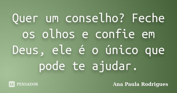 Quer um conselho? Feche os olhos e confie em Deus, ele é o único que pode te ajudar.... Frase de Ana Paula Rodrigues.