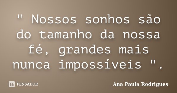 " Nossos sonhos são do tamanho da nossa fé, grandes mais nunca impossíveis ".... Frase de Ana Paula Rodrigues.