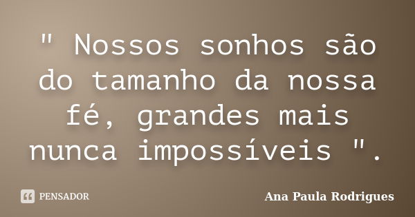 " Nossos sonhos são do tamanho da nossa fé, grandes mais nunca impossíveis ".... Frase de Ana Paula Rodrigues.