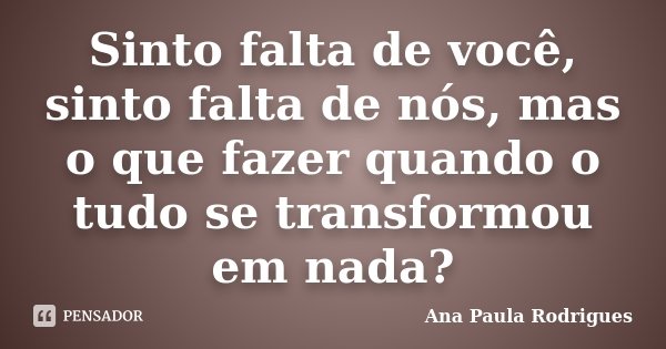 Sinto falta de você, sinto falta de nós, mas o que fazer quando o tudo se transformou em nada?... Frase de Ana Paula Rodrigues.