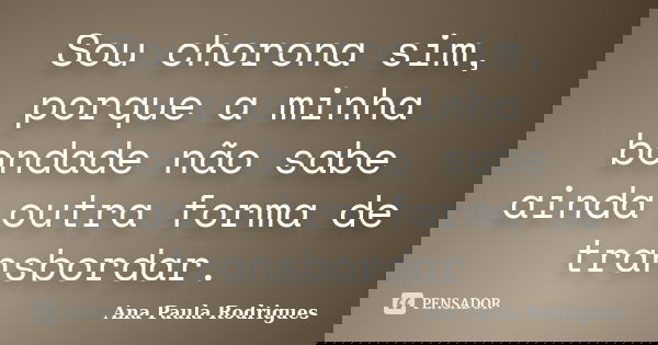 Sou chorona sim, porque a minha bondade não sabe ainda outra forma de transbordar.... Frase de Ana Paula Rodrigues.